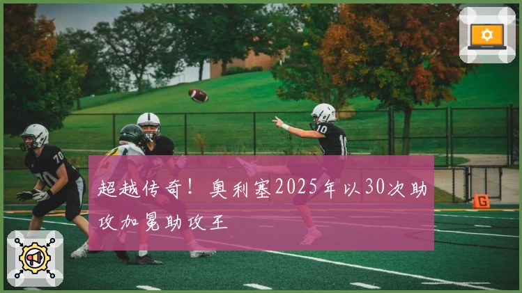超越传奇！奥利塞2025年以30次助攻加冕助攻王