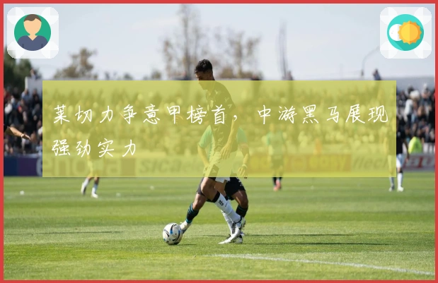 莱切力争意甲榜首，中游黑马展现强劲实力