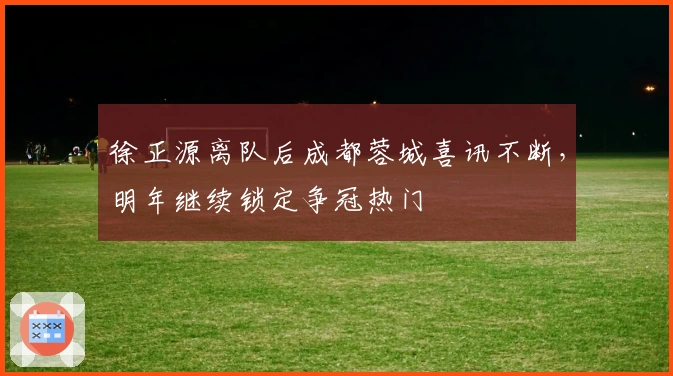 徐正源离队后成都蓉城喜讯不断，明年继续锁定争冠热门