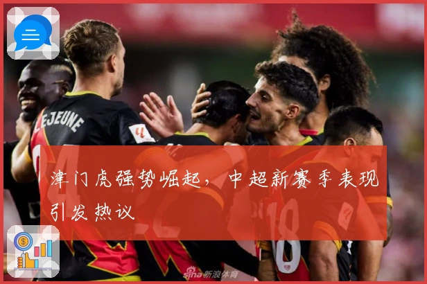 津门虎强势崛起，中超新赛季表现引发热议