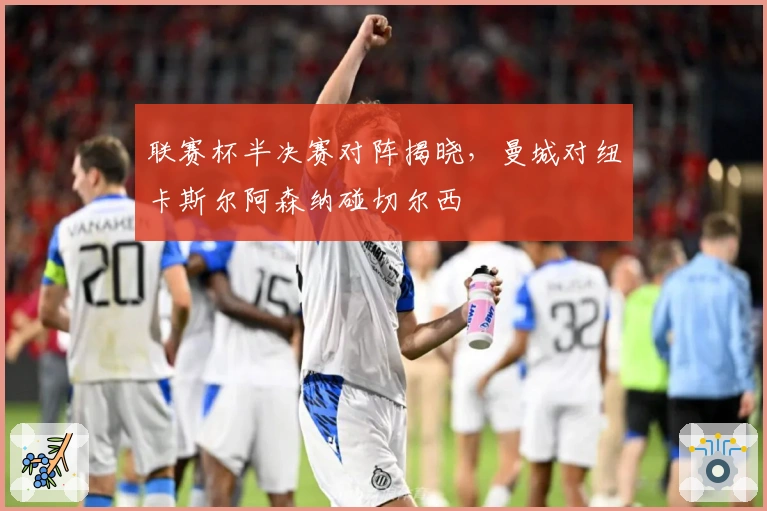 联赛杯半决赛对阵揭晓，曼城对纽卡斯尔阿森纳碰切尔西