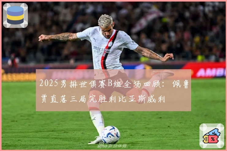 2025男排世俱赛B组全场回顾：佩鲁贾直落三局完胜利比亚斯威利