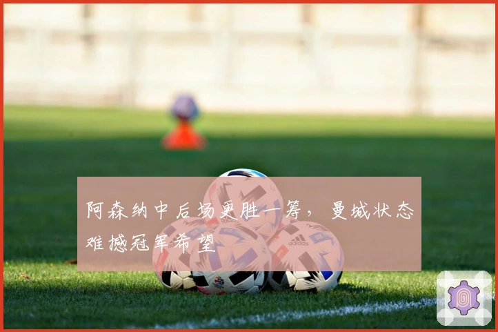 阿森纳中后场更胜一筹，曼城状态难撼冠军希望