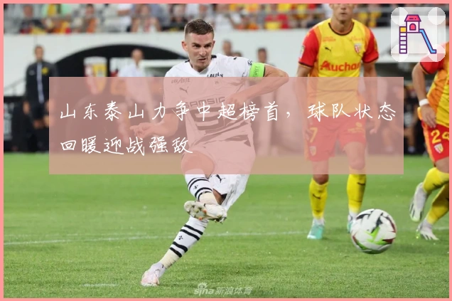 山东泰山力争中超榜首，球队状态回暖迎战强敌