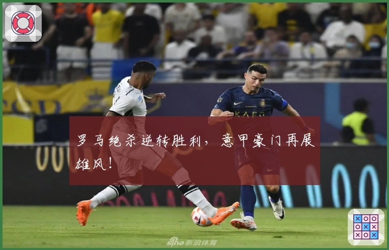 罗马绝杀逆转胜利，意甲豪门再展雄风！