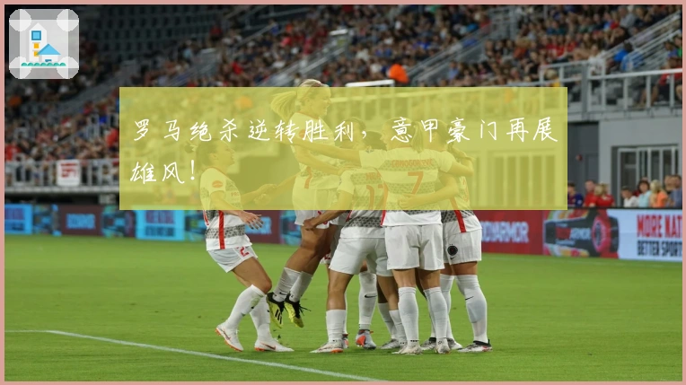 罗马绝杀逆转胜利，意甲豪门再展雄风！