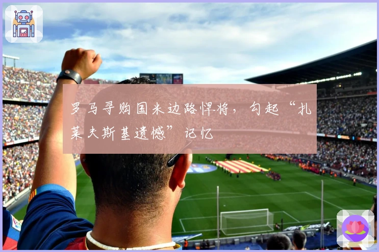 罗马寻购国米边路悍将，勾起“扎莱夫斯基遗憾”记忆