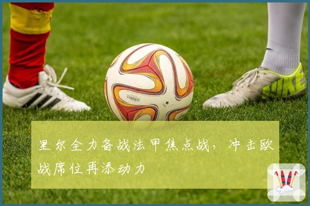 里尔全力备战法甲焦点战，冲击欧战席位再添动力