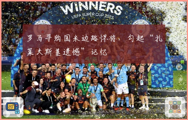 罗马寻购国米边路悍将，勾起“扎莱夫斯基遗憾”记忆