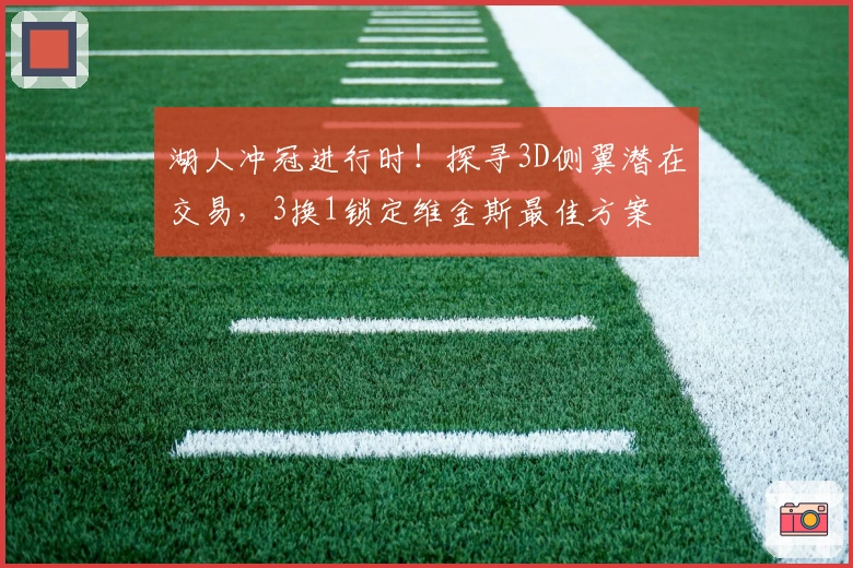 湖人冲冠进行时！探寻3D侧翼潜在交易，3换1锁定维金斯最佳方案