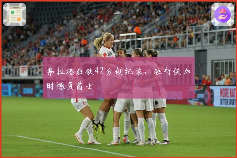 弗拉格狂砍42分创纪录，独行侠加时憾负爵士