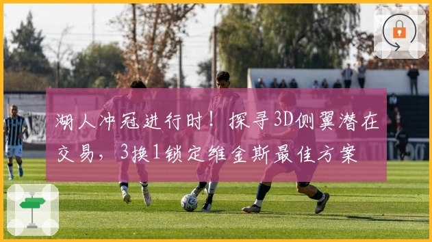 湖人冲冠进行时！探寻3D侧翼潜在交易，3换1锁定维金斯最佳方案