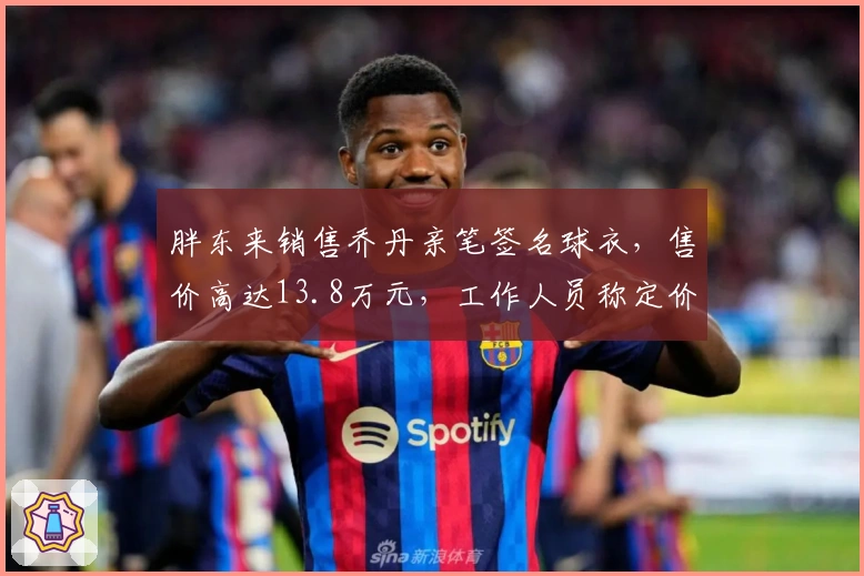 胖东来销售乔丹亲笔签名球衣，售价高达13.8万元，工作人员称定价与收购成本相关