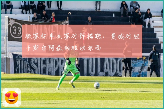 联赛杯半决赛对阵揭晓，曼城对纽卡斯尔阿森纳碰切尔西